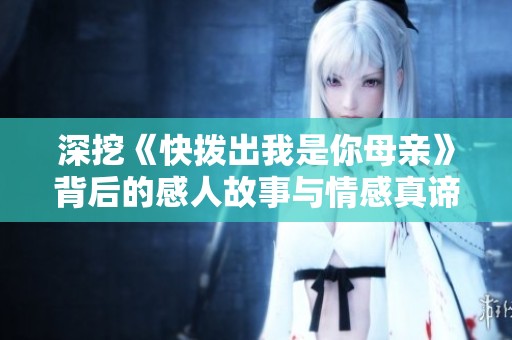 深挖《快拨出我是你母亲》背后的感人故事与情感真谛