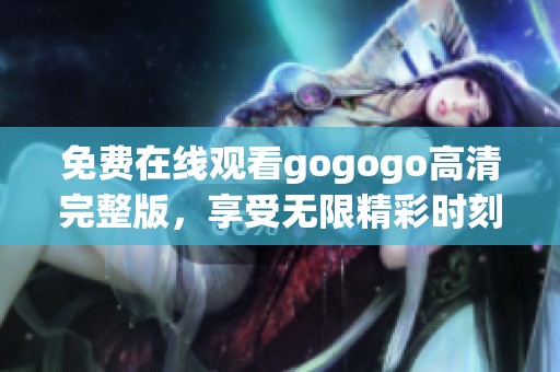 免费在线观看gogogo高清完整版，享受无限精彩时刻