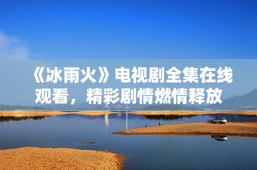《冰雨火》电视剧全集在线观看，精彩剧情燃情释放