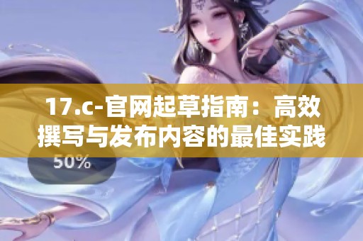 17.c-官网起草指南：高效撰写与发布内容的最佳实践