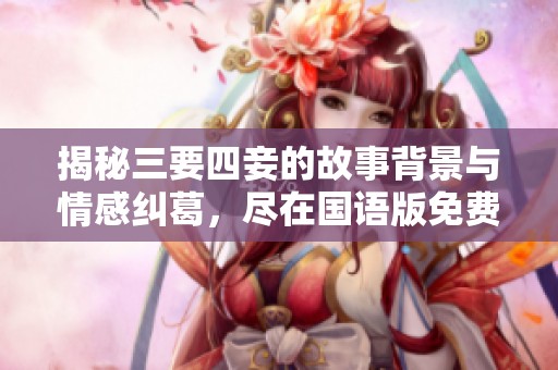 揭秘三要四妾的故事背景与情感纠葛，尽在国语版免费观看中