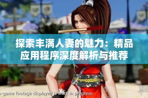 探索丰满人妻的魅力：精品应用程序深度解析与推荐