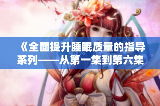 《全面提升睡眠质量的指导系列——从第一集到第六集》
