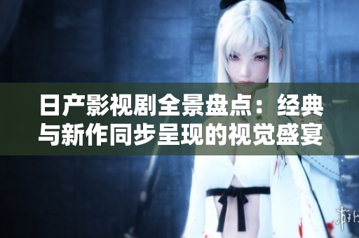 日产影视剧全景盘点：经典与新作同步呈现的视觉盛宴