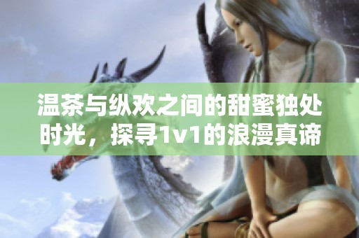 温茶与纵欢之间的甜蜜独处时光，探寻1v1的浪漫真谛