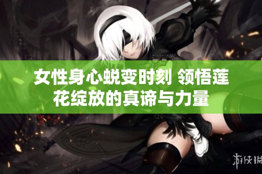 女性身心蜕变时刻 领悟莲花绽放的真谛与力量