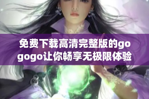 免费下载高清完整版的gogogo让你畅享无极限体验