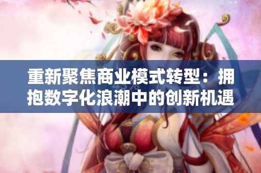 重新聚焦商业模式转型：拥抱数字化浪潮中的创新机遇