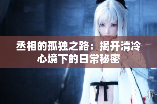 丞相的孤独之路：揭开清冷心境下的日常秘密