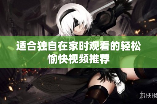 适合独自在家时观看的轻松愉快视频推荐