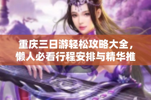 重庆三日游轻松攻略大全，懒人必看行程安排与精华推荐