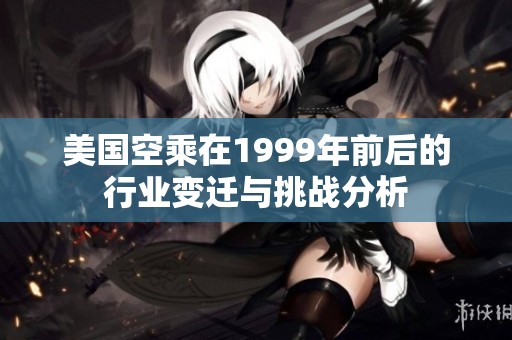 美国空乘在1999年前后的行业变迁与挑战分析