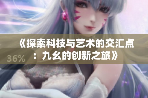 《探索科技与艺术的交汇点：九幺的创新之旅》