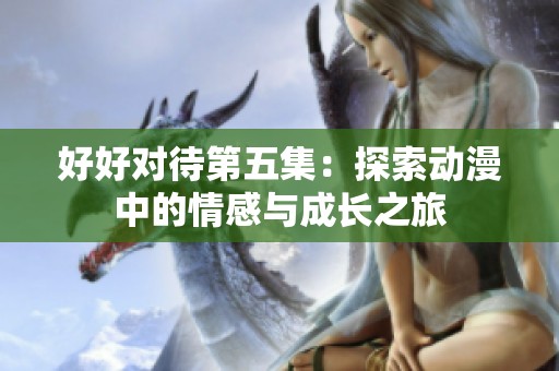 好好对待第五集：探索动漫中的情感与成长之旅