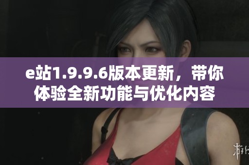e站1.9.9.6版本更新，带你体验全新功能与优化内容