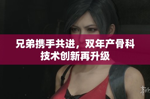 兄弟携手共进，双年产骨科技术创新再升级