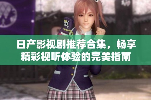 日产影视剧推荐合集，畅享精彩视听体验的完美指南