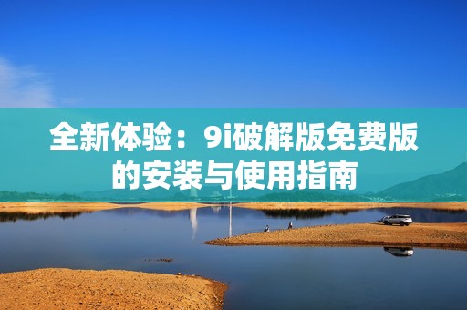 全新体验：9i破解版免费版的安装与使用指南