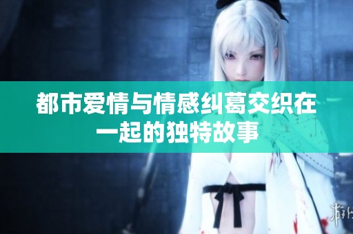 都市爱情与情感纠葛交织在一起的独特故事