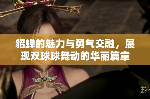 貂蝉的魅力与勇气交融，展现双球球舞动的华丽篇章