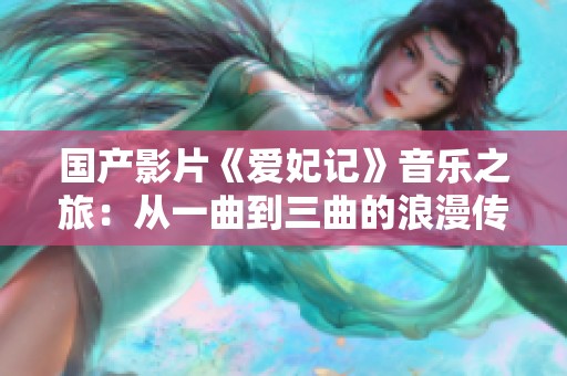 国产影片《爱妃记》音乐之旅：从一曲到三曲的浪漫传奇
