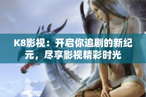 K8影视：开启你追剧的新纪元，尽享影视精彩时光