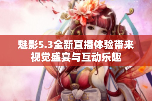 魅影5.3全新直播体验带来视觉盛宴与互动乐趣