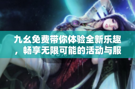 九幺免费带你体验全新乐趣，畅享无限可能的活动与服务