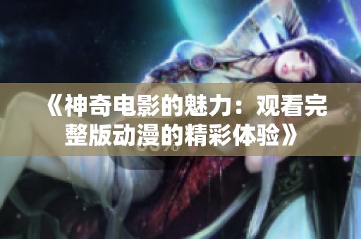 《神奇电影的魅力：观看完整版动漫的精彩体验》