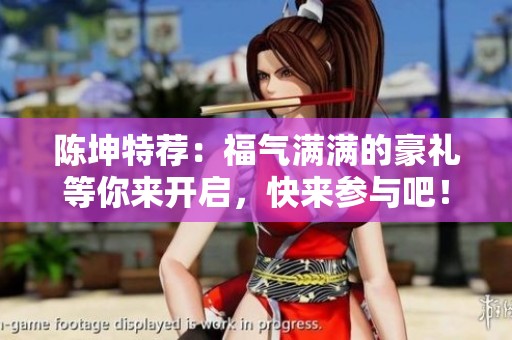 陈坤特荐：福气满满的豪礼等你来开启，快来参与吧！