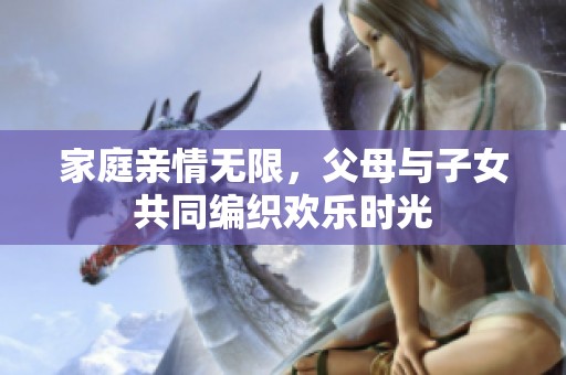 家庭亲情无限，父母与子女共同编织欢乐时光