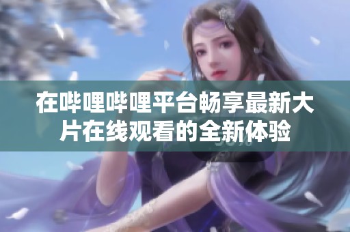 在哔哩哔哩平台畅享最新大片在线观看的全新体验