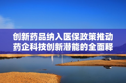 创新药品纳入医保政策推动药企科技创新潜能的全面释放