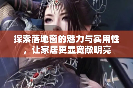 探索落地窗的魅力与实用性，让家居更显宽敞明亮