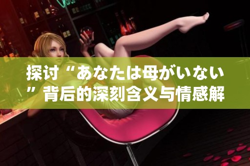 探讨“あなたは母がいない”背后的深刻含义与情感解读