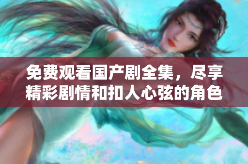 免费观看国产剧全集，尽享精彩剧情和扣人心弦的角色发展