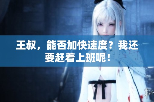 王叔，能否加快速度？我还要赶着上班呢！