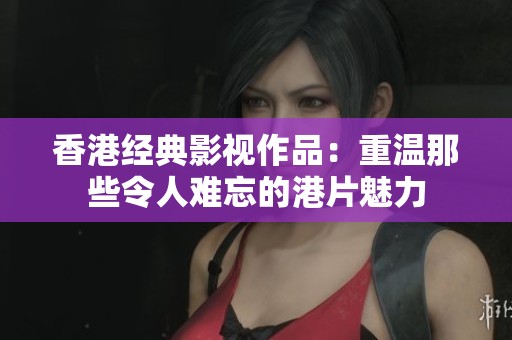 香港经典影视作品：重温那些令人难忘的港片魅力