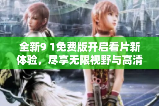 全新9 1免费版开启看片新体验，尽享无限视野与高清内容