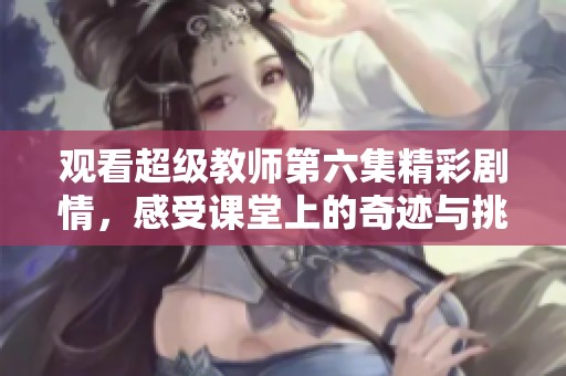 观看超级教师第六集精彩剧情，感受课堂上的奇迹与挑战