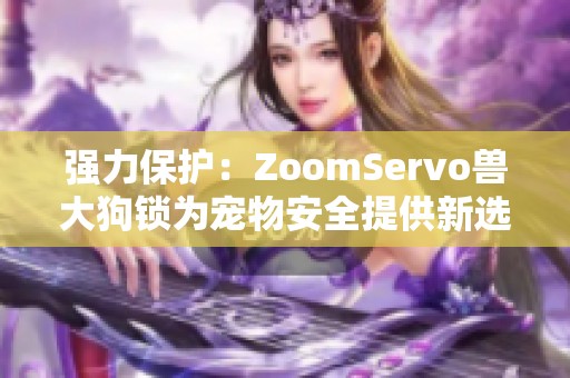 强力保护：ZoomServo兽大狗锁为宠物安全提供新选择