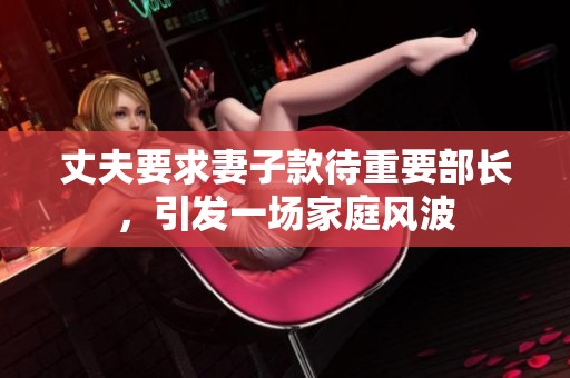 丈夫要求妻子款待重要部长，引发一场家庭风波
