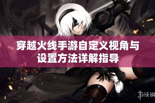 穿越火线手游自定义视角与设置方法详解指导