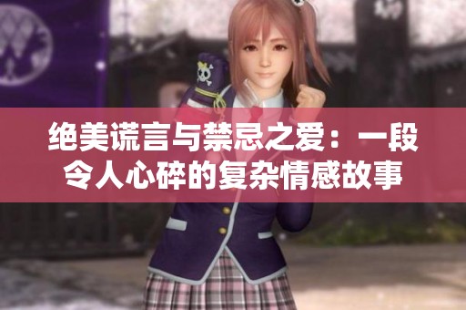 绝美谎言与禁忌之爱：一段令人心碎的复杂情感故事