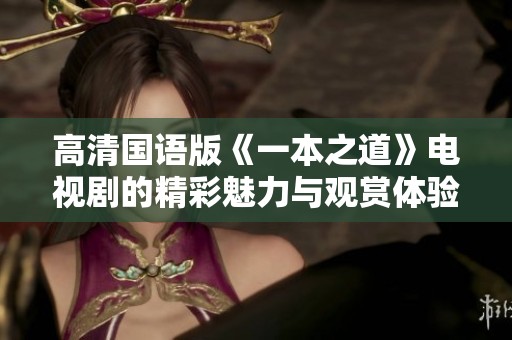 高清国语版《一本之道》电视剧的精彩魅力与观赏体验探讨