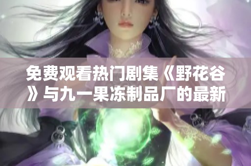 免费观看热门剧集《野花谷》与九一果冻制品厂的最新资讯分享