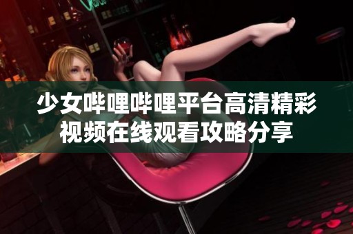少女哔哩哔哩平台高清精彩视频在线观看攻略分享