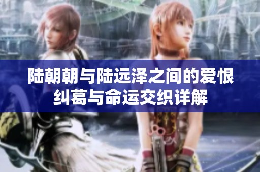 陆朝朝与陆远泽之间的爱恨纠葛与命运交织详解