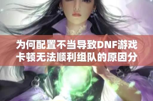 为何配置不当导致DNF游戏卡顿无法顺利组队的原因分析
