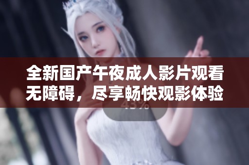 全新国产午夜成人影片观看无障碍，尽享畅快观影体验